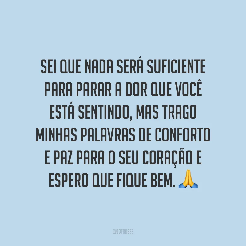 Sei que nada será suficiente para parar a dor que você está sentindo, mas trago minhas palavras de conforto e paz para o seu coração e espero que fique bem. 🙏