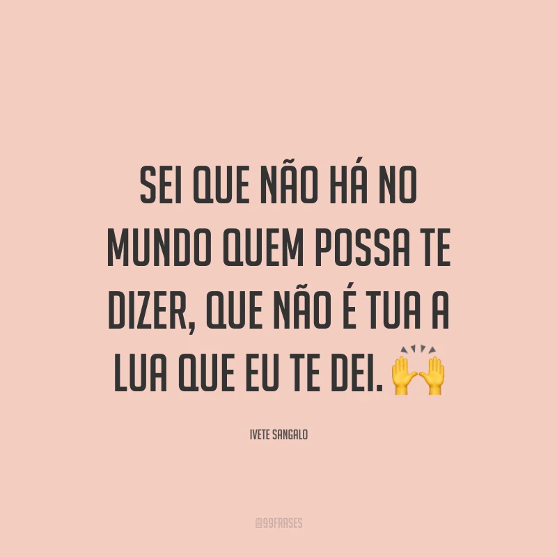 Sei que não há no mundo quem possa te dizer, que não é tua a lua que eu te dei. ?