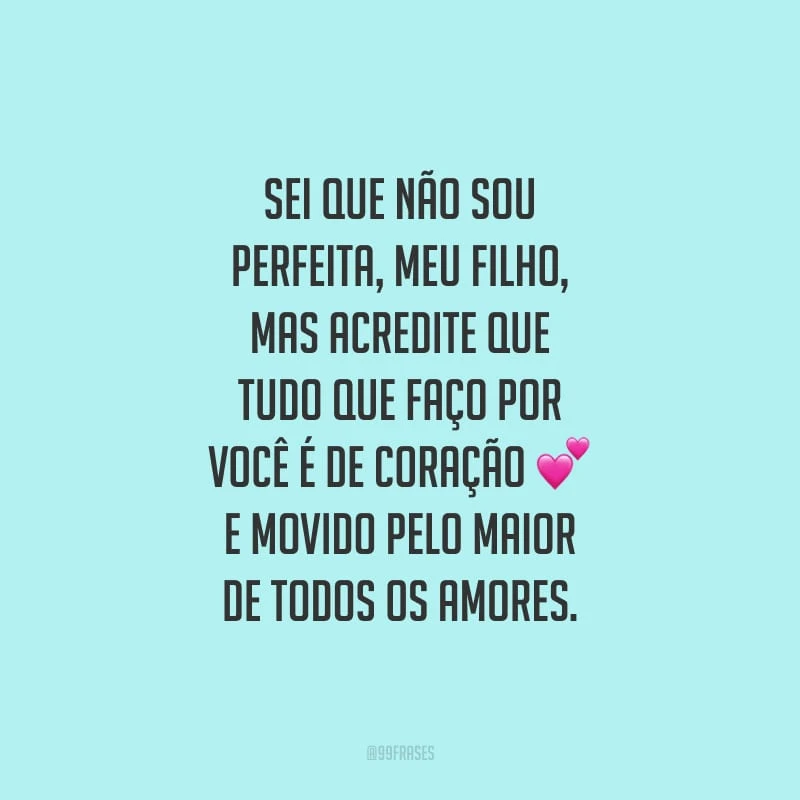 Sei que não sou perfeita, meu filho, mas acredite que tudo que faço por você é de coração e movido pelo maior de todos os amores.