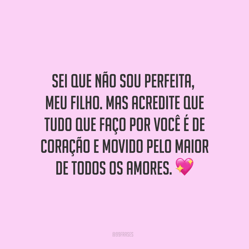 Sei que não sou perfeita, meu filho. Mas acredite que tudo que faço por você é de coração e movido pelo maior de todos os amores. ?
