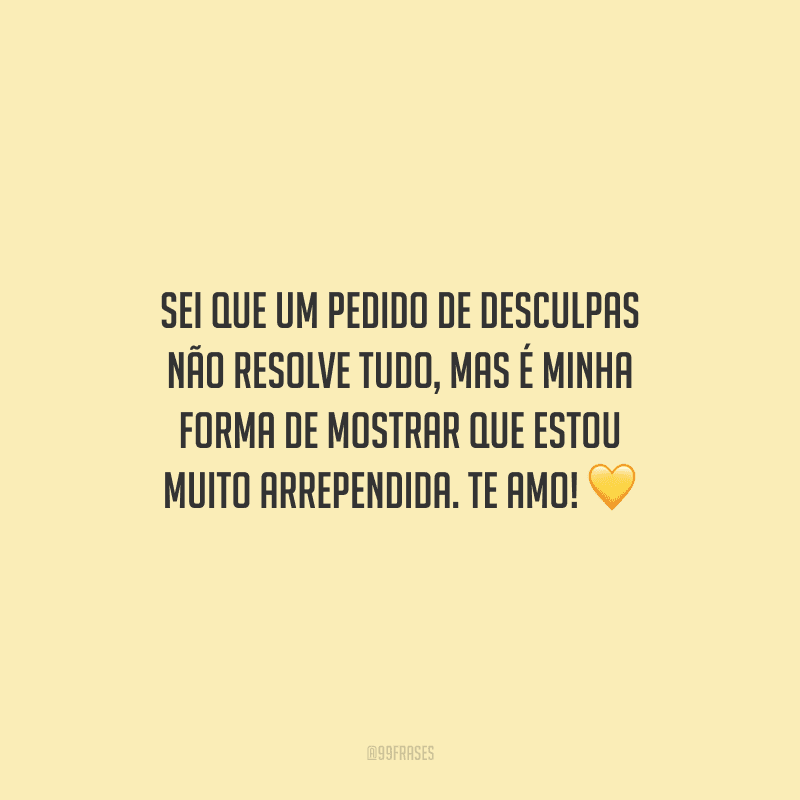 Sei que um pedido de desculpas não resolve tudo, mas é minha forma de mostrar que estou muito arrependida. Te amo!