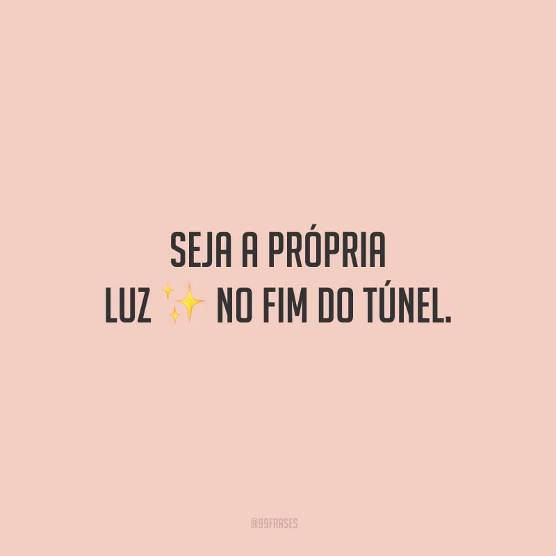 Seja a própria luz no fim do túnel. 