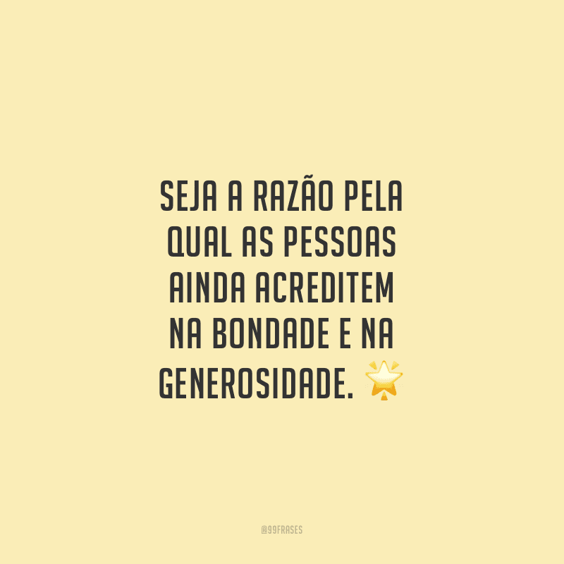 Seja a razão pela qual as pessoas ainda acreditem na bondade e na generosidade.