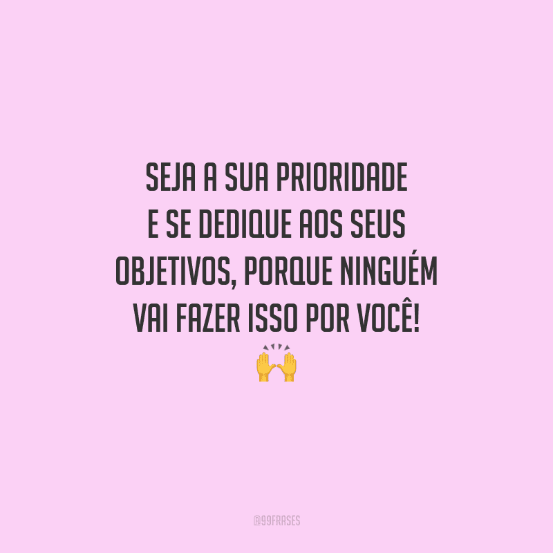 Seja a sua prioridade e se dedique aos seus objetivos, porque ninguém vai fazer isso por você! 
