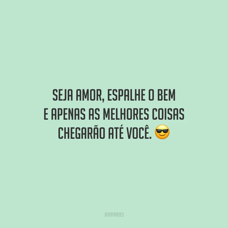 Seja amor, espalhe o bem e apenas as melhores coisas chegarão até você.