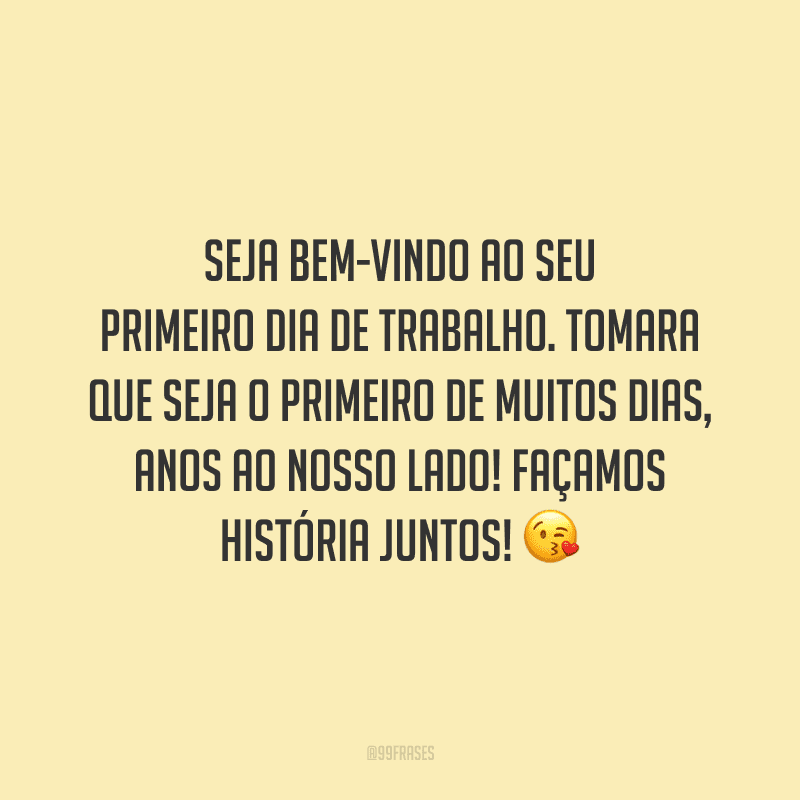 Seja bem-vindo ao seu primeiro dia de trabalho. Tomara que seja o primeiro de muitos dias, anos ao nosso lado! Façamos história juntos!