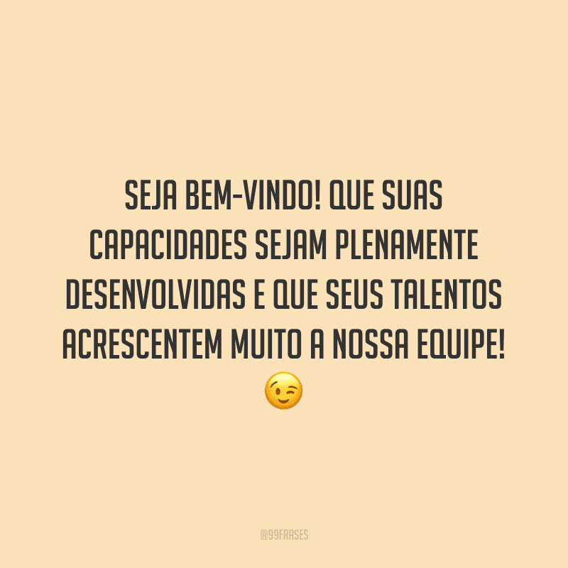 Seja bem-vindo! Que suas capacidades sejam plenamente desenvolvidas e que seus talentos acrescentem muito a nossa equipe!