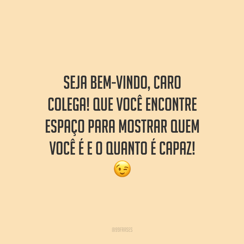 Seja bem-vindo, caro colega! Que você encontre espaço para mostrar quem você é e o quanto é capaz!