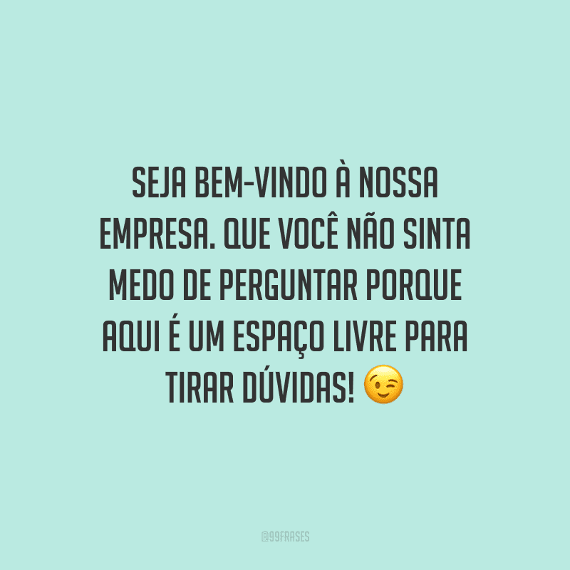 Seja bem-vindo à nossa empresa. Que você não sinta medo de perguntar porque aqui é um espaço livre para tirar dúvidas!