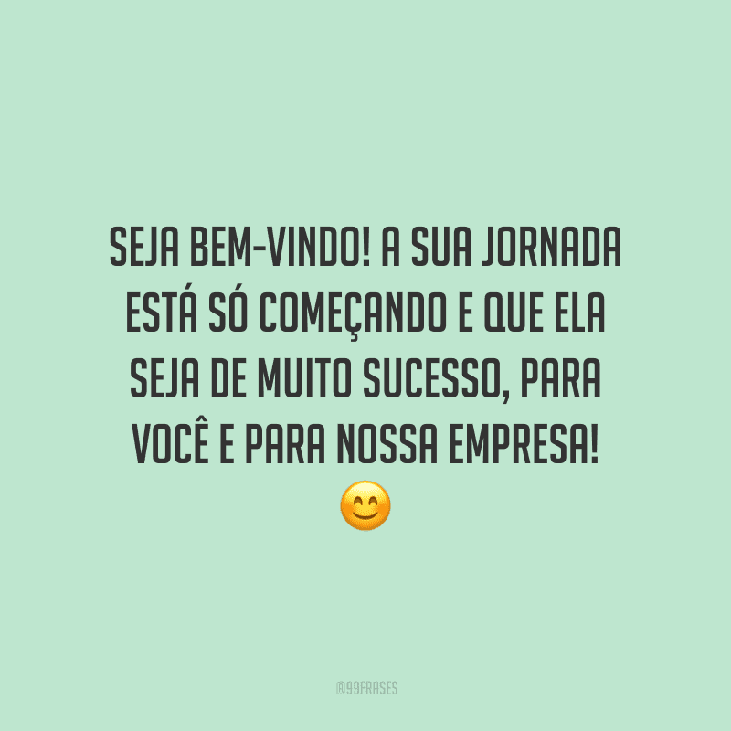 Seja bem-vindo! A sua jornada está só começando e que ela seja de muito sucesso, para você e para nossa empresa!