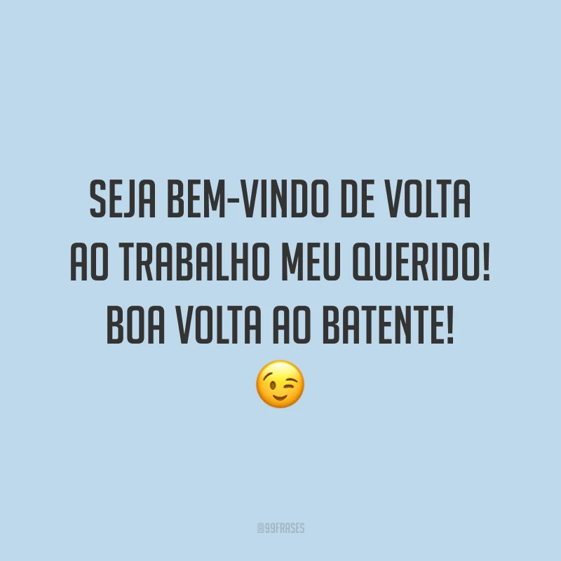 Seja bem-vindo de volta ao trabalho meu querido! Boa volta ao batente! 😉