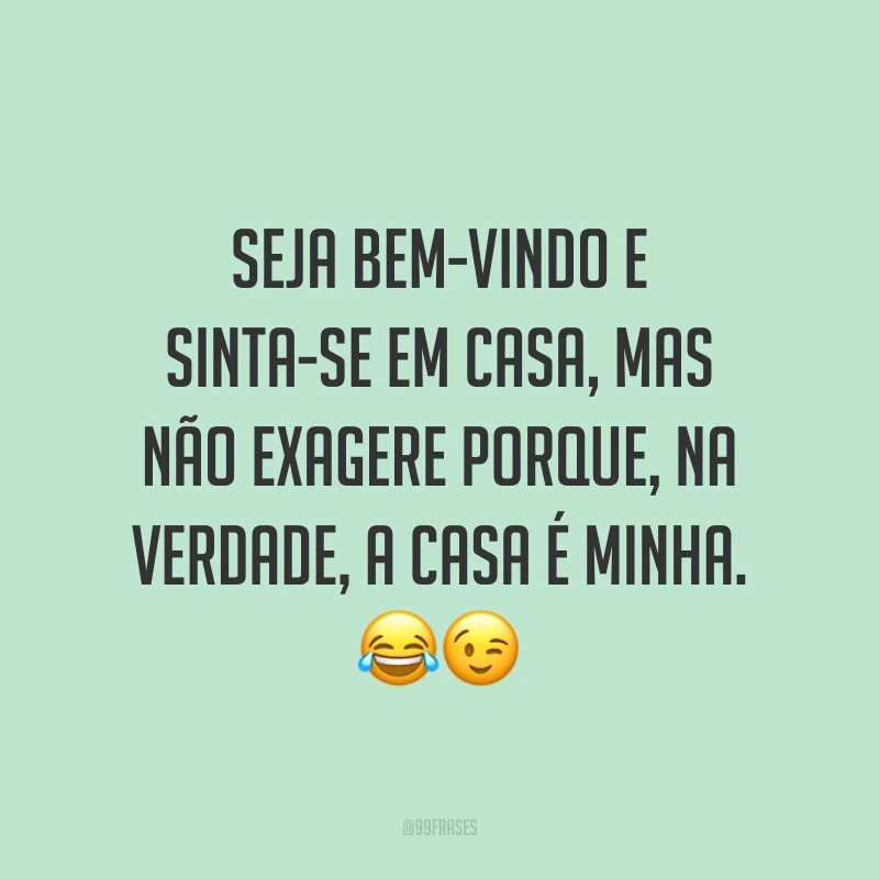 Seja bem-vindo e sinta-se em casa, mas não exagere porque, na verdade, a casa é minha. 😂😉