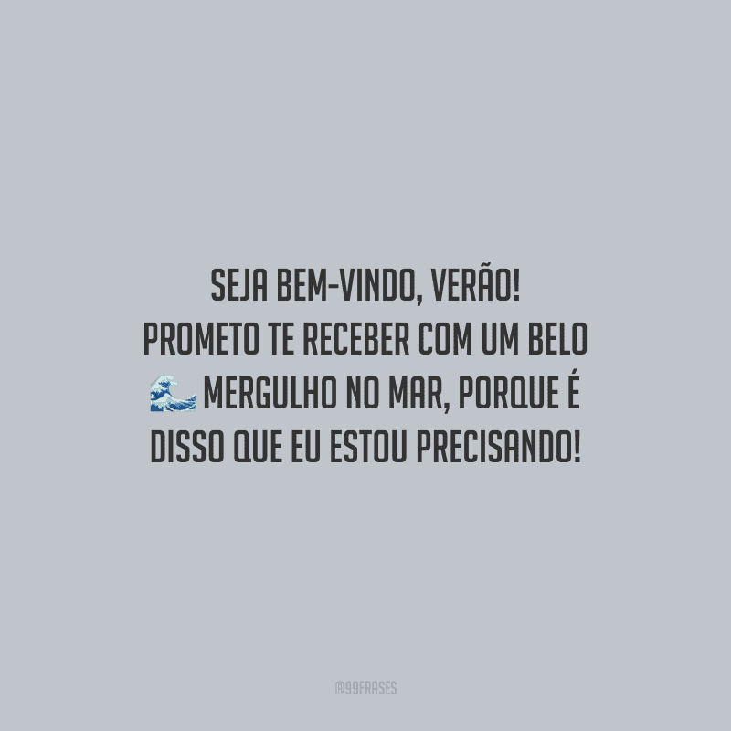 Seja bem-vindo, verão! Prometo te receber com um belo mergulho no mar, porque é disso que eu estou precisando!