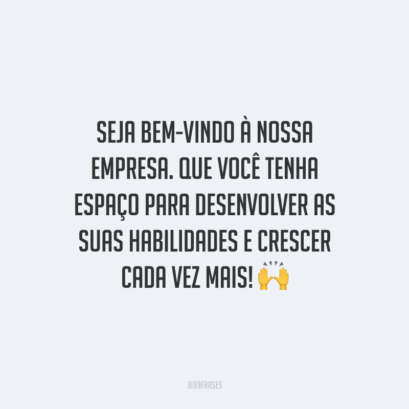 Seja bem-vindo à nossa empresa. Que você tenha espaço para desenvolver as suas habilidades e crescer cada vez mais!