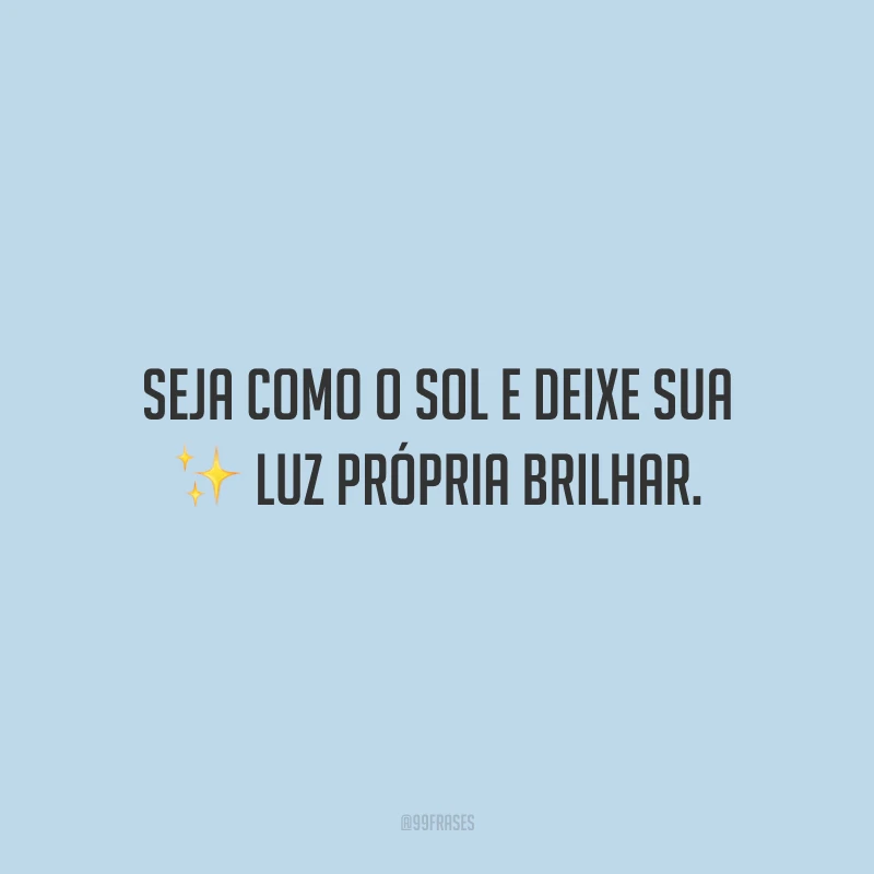Seja como o sol e deixe sua luz própria brilhar.
