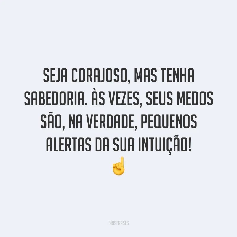 Seja corajoso, mas tenha sabedoria. Às vezes, seus medos são, na verdade, pequenos alertas da sua intuição!