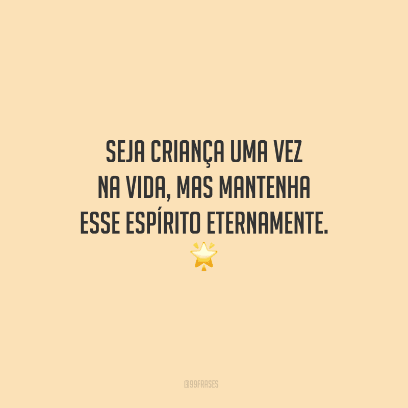 Seja criança uma vez na vida, mas mantenha esse espírito eternamente.