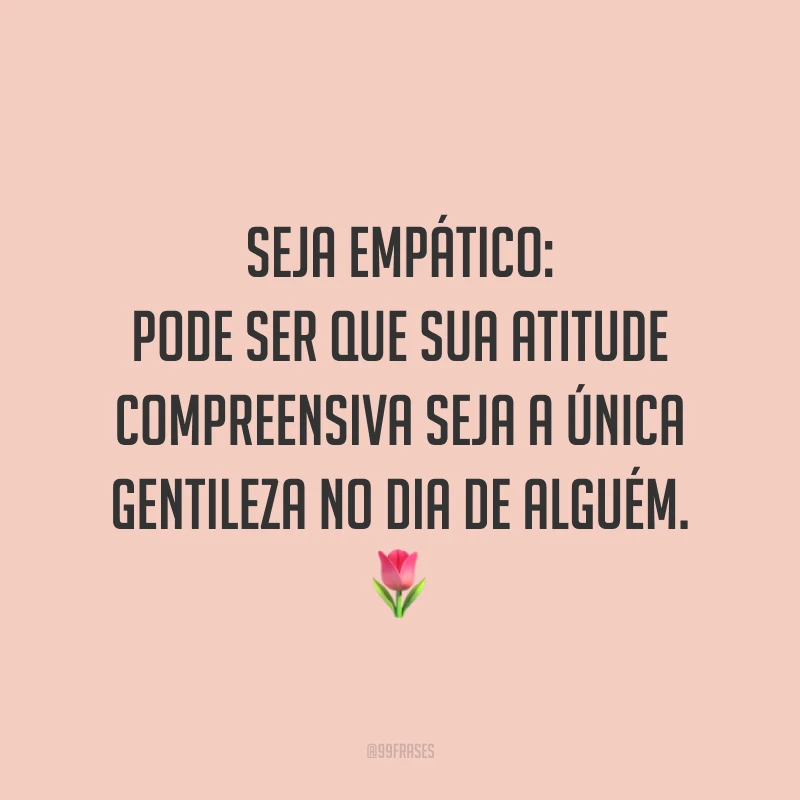 Seja empático: pode ser que sua atitude compreensiva seja a única gentileza no dia de alguém. ?
