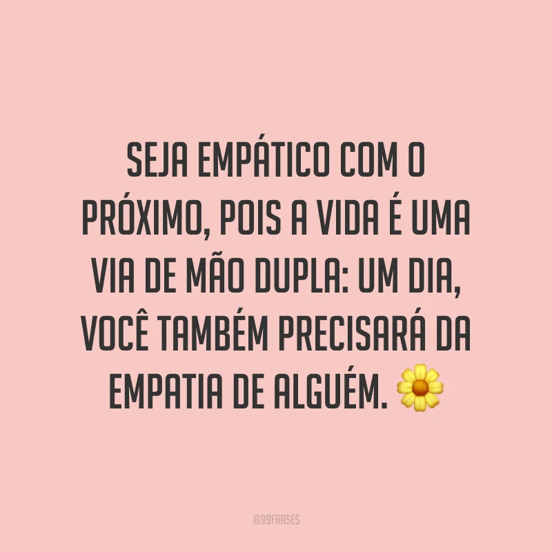 Seja empático com o próximo, pois a vida é uma via de mão dupla: um dia, você também precisará da empatia de alguém. ?