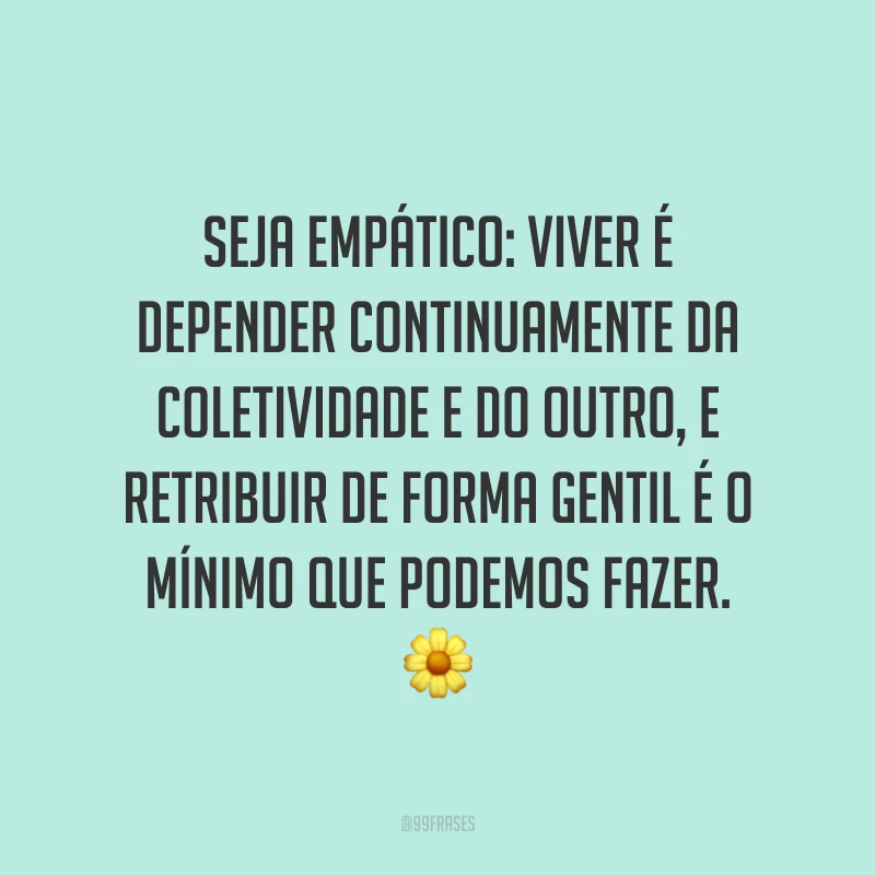 Seja empático: viver é depender continuamente da coletividade e do outro, e retribuir de forma gentil é o mínimo que podemos fazer. ?