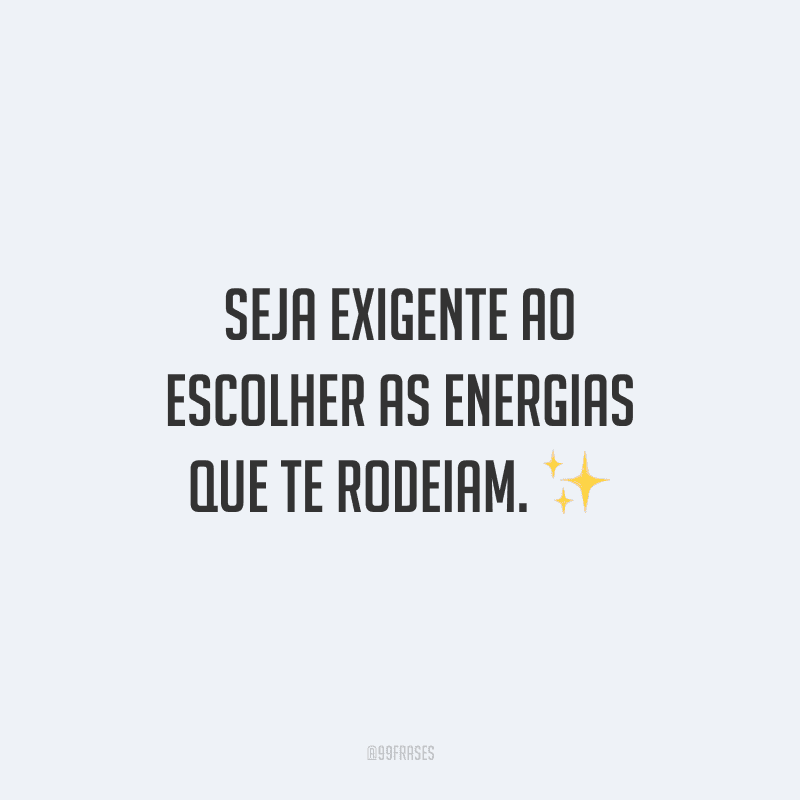 Seja exigente ao escolher as energias que te rodeiam.