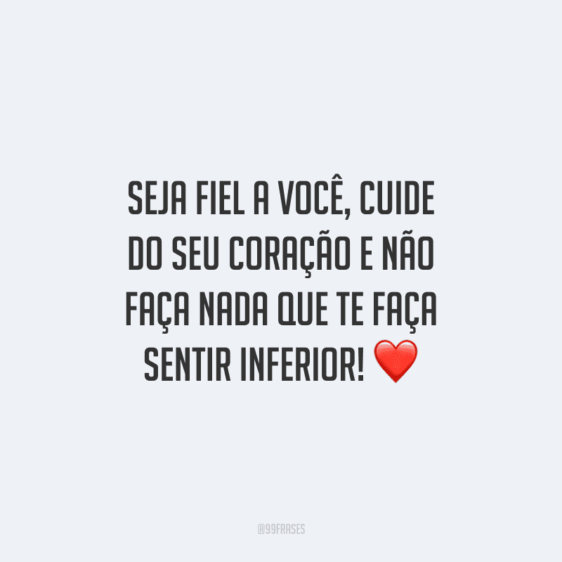 Seja fiel a você, cuide do seu coração e não faça nada que te faça sentir inferior!
