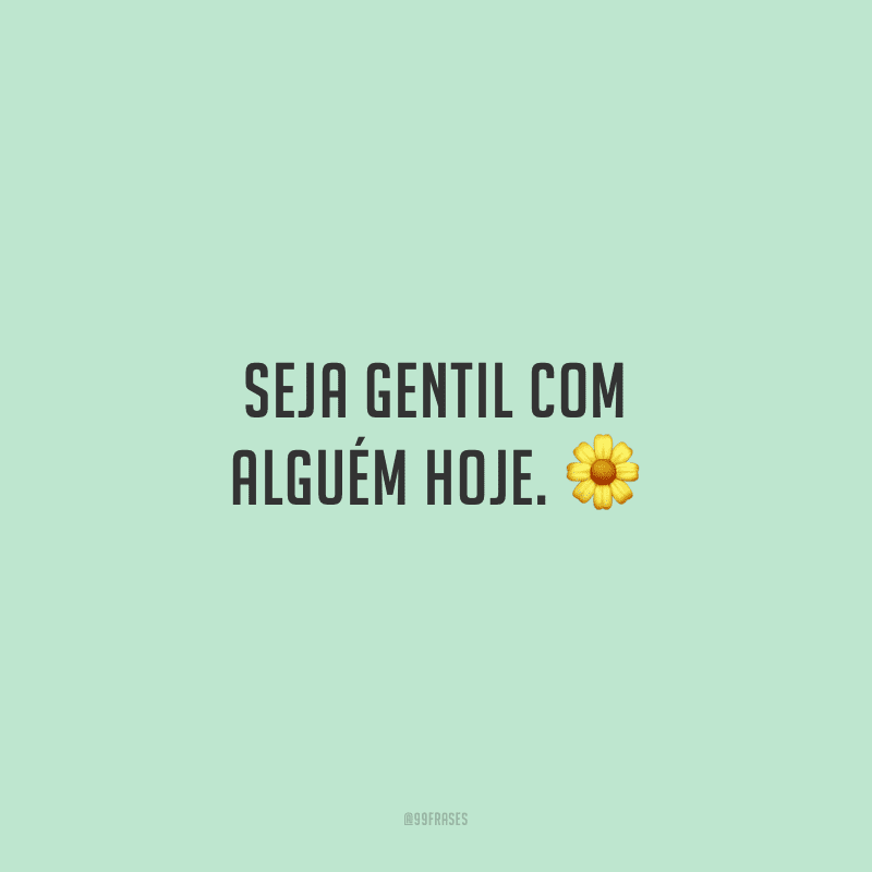 Seja gentil com alguém hoje.