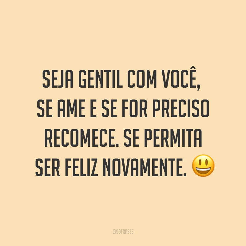 Seja gentil com você, se ame e se for preciso recomece. Se permita ser feliz novamente. ?