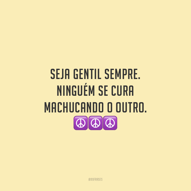 Seja gentil sempre. Ninguém se cura machucando o outro.