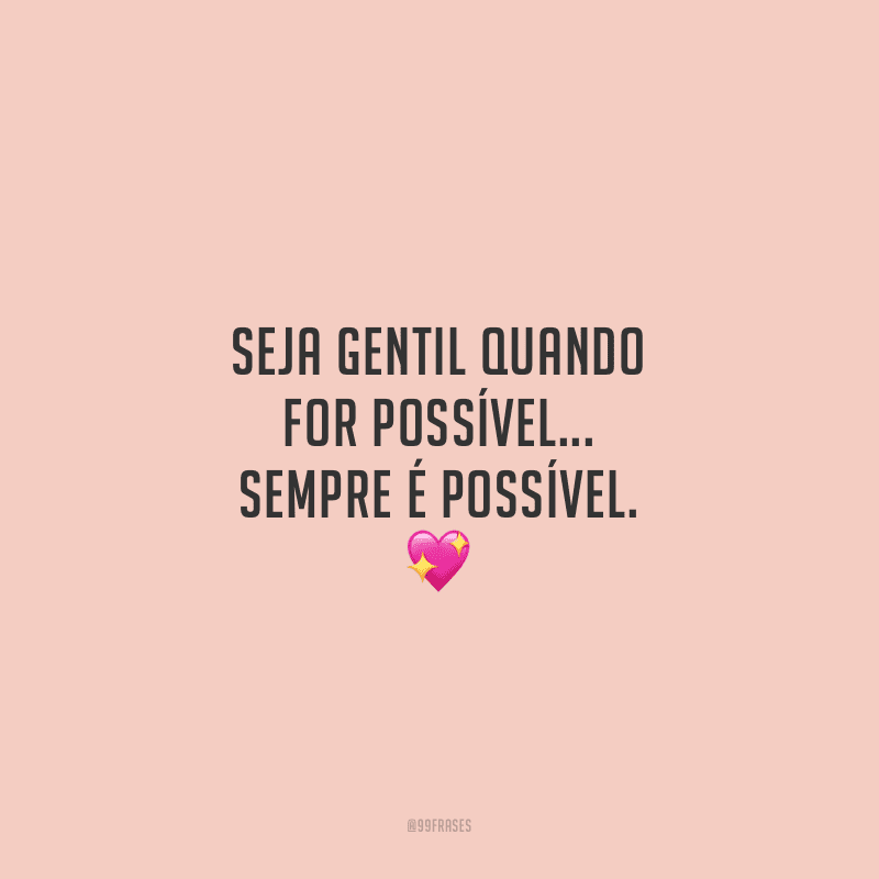 Seja gentil quando for possível... Sempre é possível. 