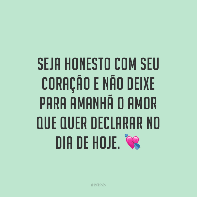 Seja honesto com seu coração e não deixe para amanhã o amor que quer declarar no dia de hoje.