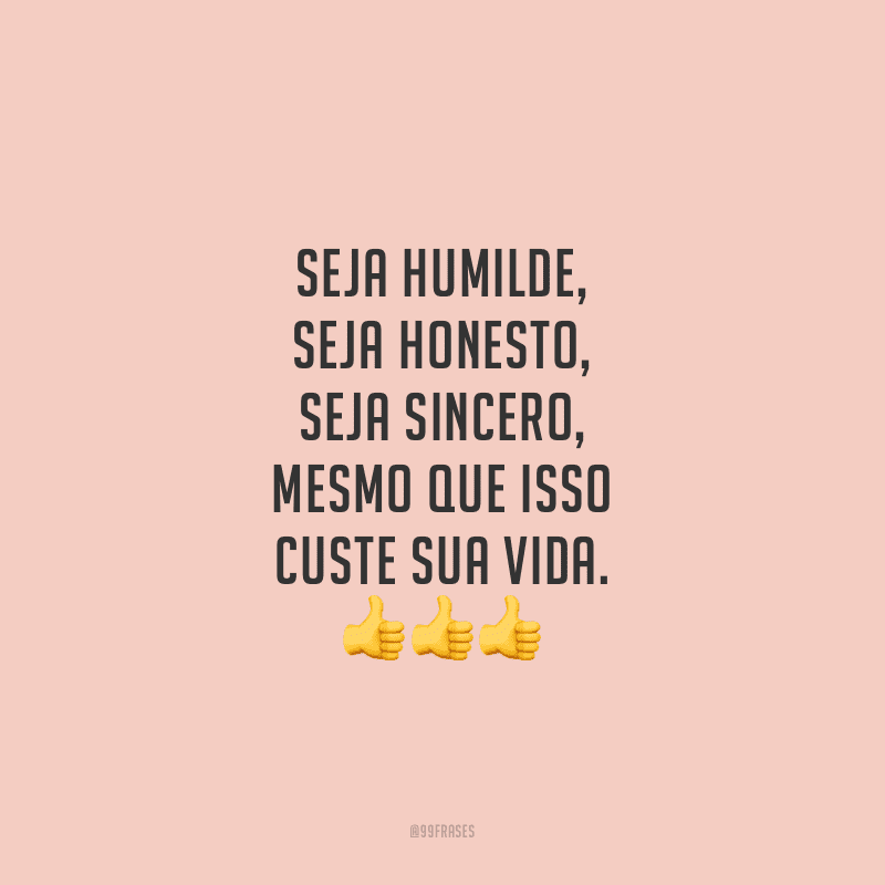 Seja humilde, seja honesto, seja sincero, mesmo que isso custe sua vida.