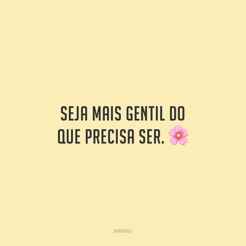 Seja mais gentil do que precisa ser.