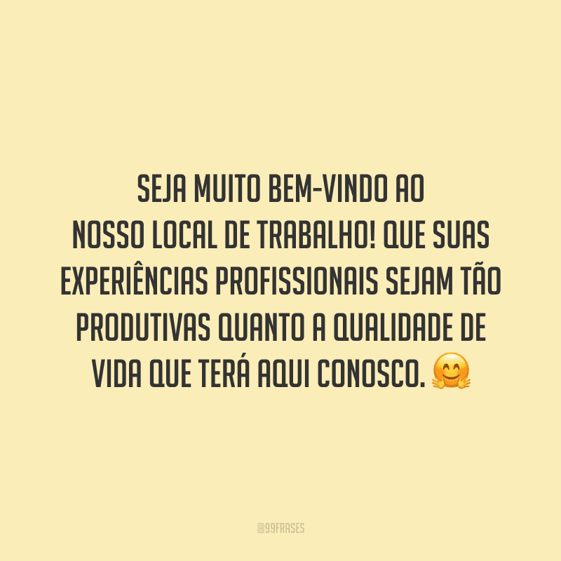 Seja muito bem-vindo ao nosso local de trabalho! Que suas experiências profissionais sejam tão produtivas quanto a qualidade de vida que terá aqui conosco.
