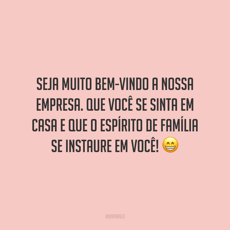 Seja muito bem-vindo a nossa empresa. Que você se sinta em casa e que o espírito de família se instaure em você!