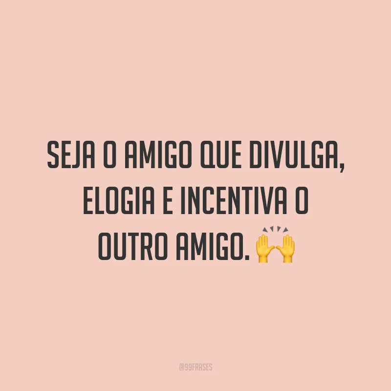 Seja o amigo que divulga, elogia e incentiva o outro amigo. 🙌
