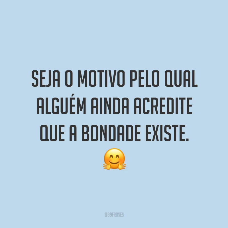 Seja o motivo pelo qual alguém ainda acredite que a bondade existe. 🤗