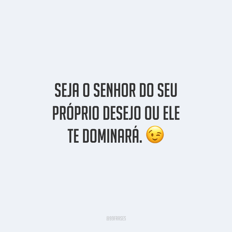 Seja o senhor do seu próprio desejo ou ele te dominará. 