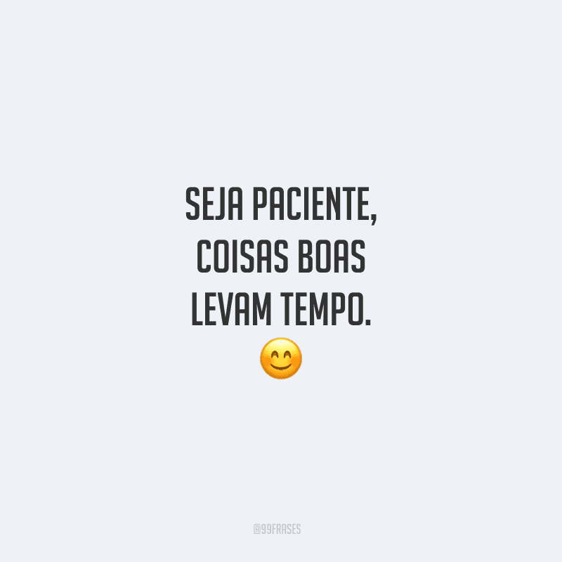 Seja paciente, coisas boas levam tempo.