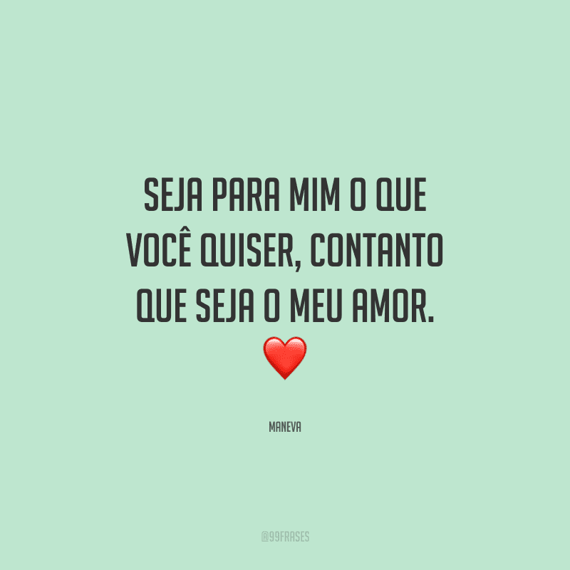 Seja para mim o que você quiser, contanto que seja o meu amor. 