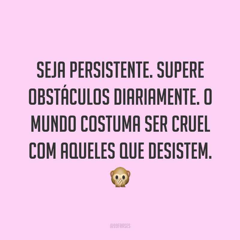 Seja persistente. Supere obstáculos diariamente. O mundo costuma ser cruel com aqueles que desistem. 🙊