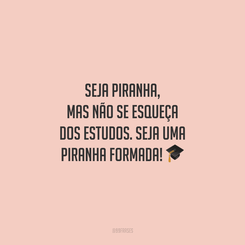 Seja piranha, mas não se esqueça dos estudos. Seja uma piranha formada!