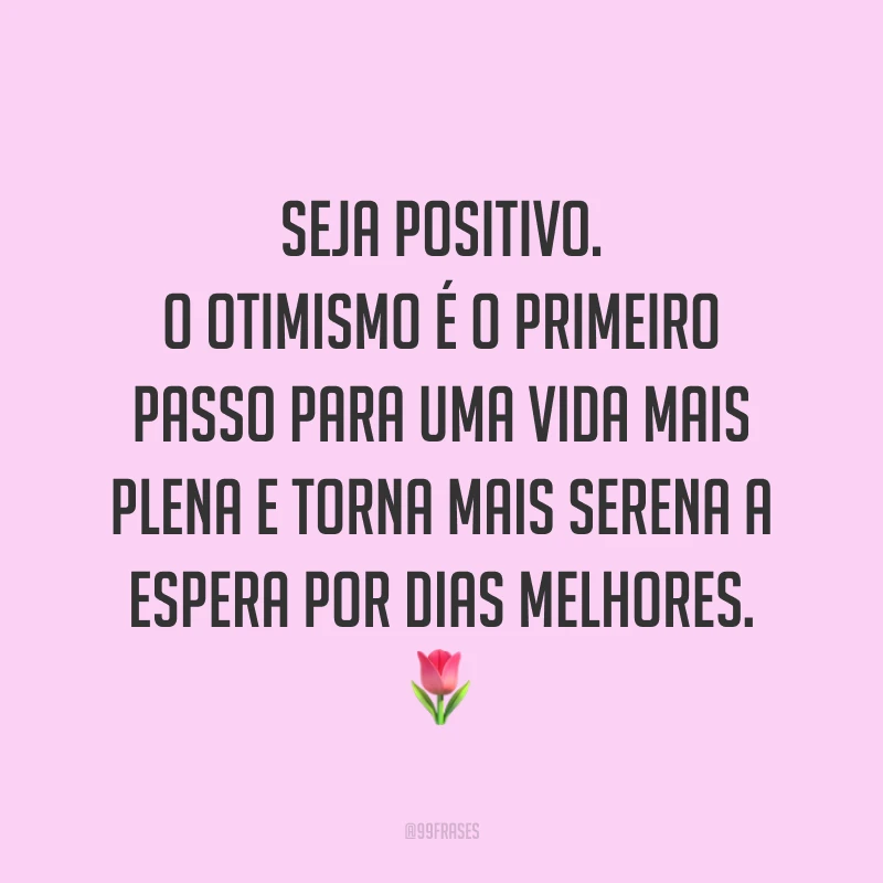 Seja positivo. O otimismo é o primeiro passo para uma vida mais plena e torna mais serena a espera por dias melhores. 🌷