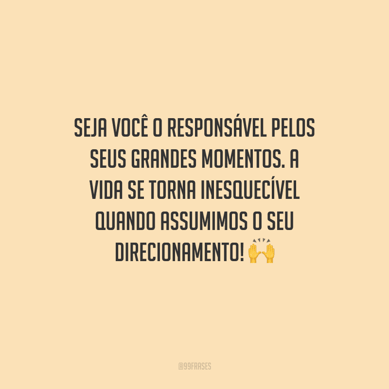 Seja você o responsável pelos seus grandes momentos. A vida se torna inesquecível quando assumimos o seu direcionamento! 