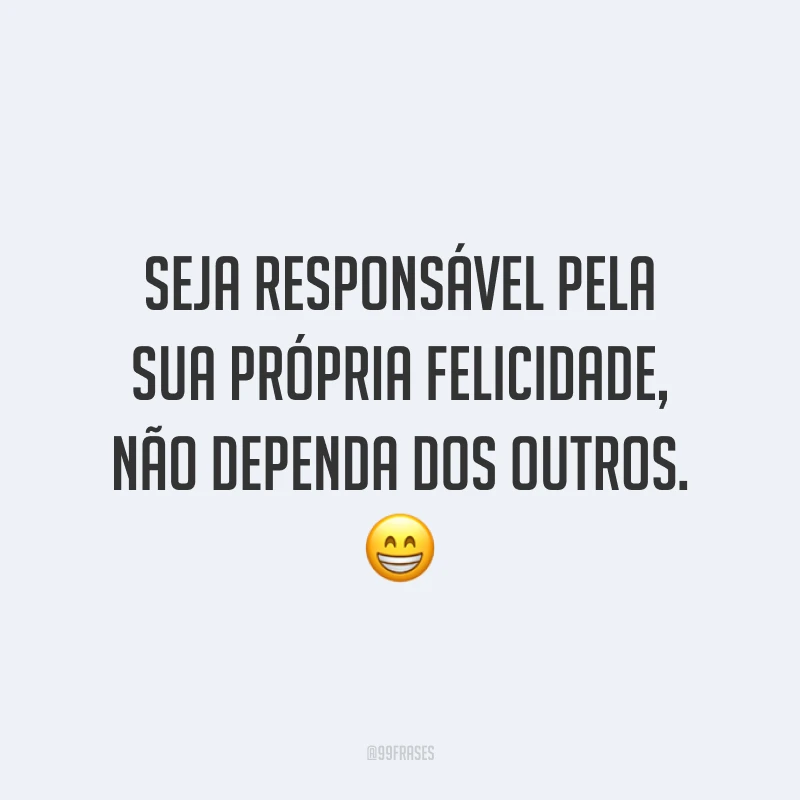 Seja responsável pela sua própria felicidade, não dependa dos outros.