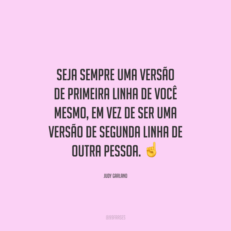 Seja sempre uma versão de primeira linha de você mesmo, em vez de ser uma versão de segunda linha de outra pessoa. 