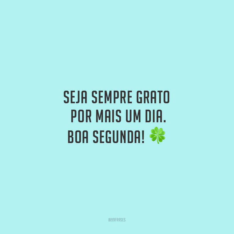 Seja sempre grato por mais um dia. Boa segunda!