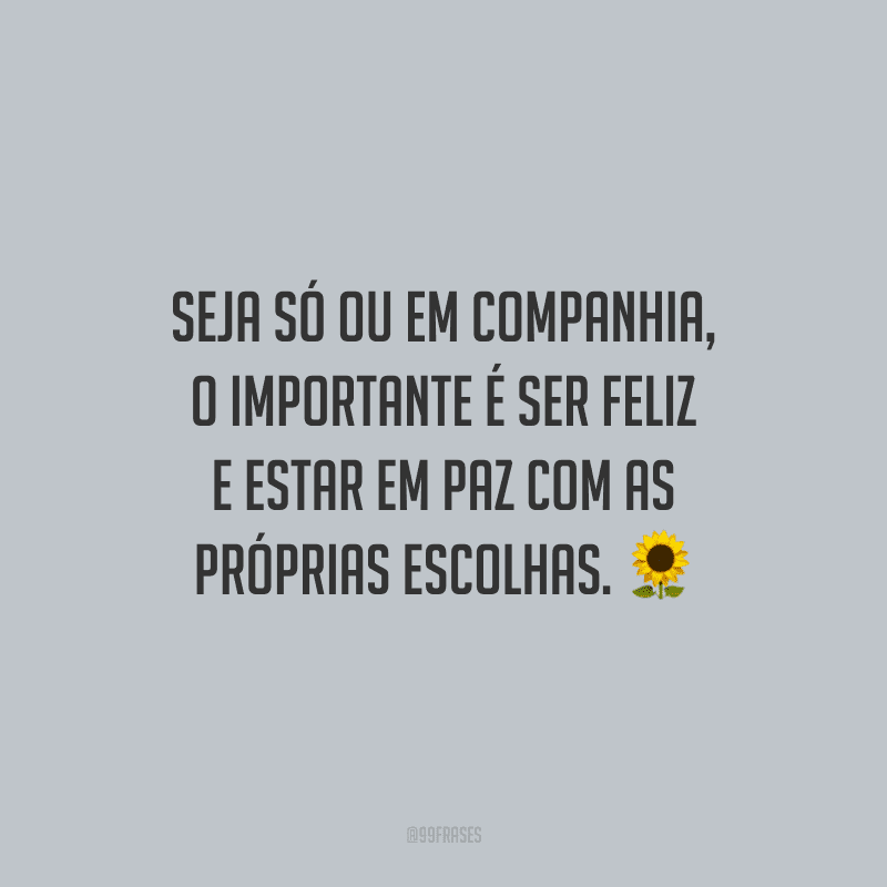 Seja só ou em companhia, o importante é ser feliz e estar em paz com as próprias escolhas.