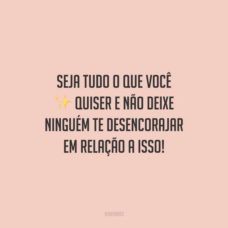 Seja tudo o que você quiser e não deixe ninguém te desencorajar em relação a isso!