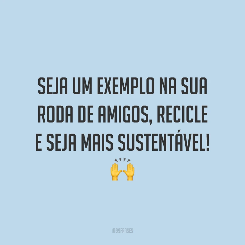 Seja um exemplo na sua roda de amigos, recicle e seja mais sustentável!